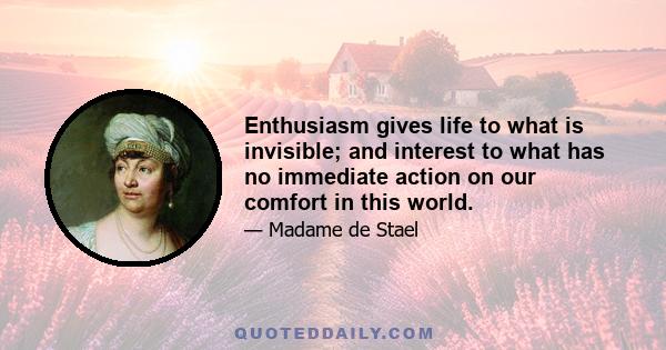 Enthusiasm gives life to what is invisible; and interest to what has no immediate action on our comfort in this world.