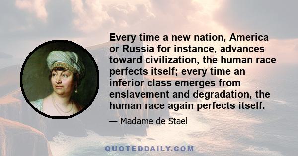 Every time a new nation, America or Russia for instance, advances toward civilization, the human race perfects itself; every time an inferior class emerges from enslavement and degradation, the human race again perfects 