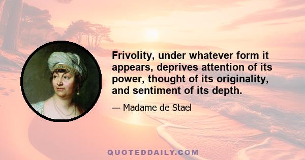 Frivolity, under whatever form it appears, deprives attention of its power, thought of its originality, and sentiment of its depth.