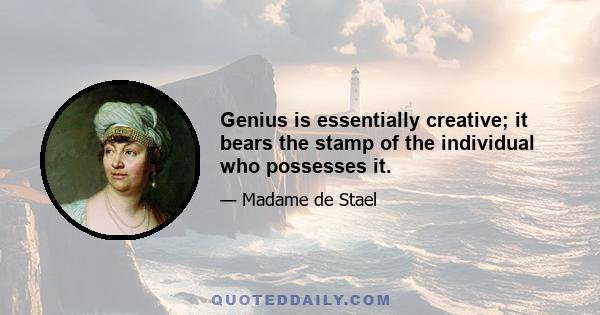 Genius is essentially creative; it bears the stamp of the individual who possesses it.