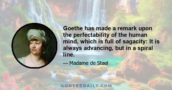 Goethe has made a remark upon the perfectability of the human mind, which is full of sagacity: It is always advancing, but in a spiral line.