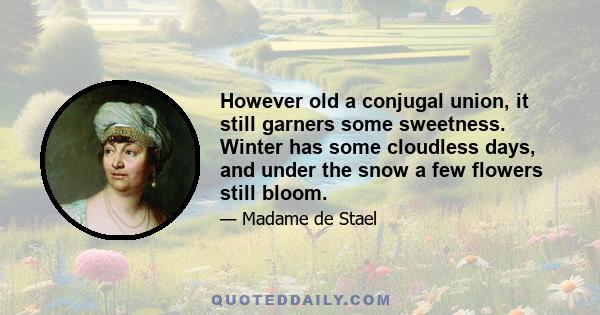 However old a conjugal union, it still garners some sweetness. Winter has some cloudless days, and under the snow a few flowers still bloom.