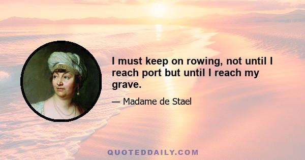 I must keep on rowing, not until I reach port but until I reach my grave.