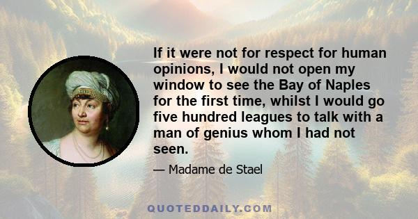 If it were not for respect for human opinions, I would not open my window to see the Bay of Naples for the first time, whilst I would go five hundred leagues to talk with a man of genius whom I had not seen.