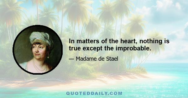 In matters of the heart, nothing is true except the improbable.