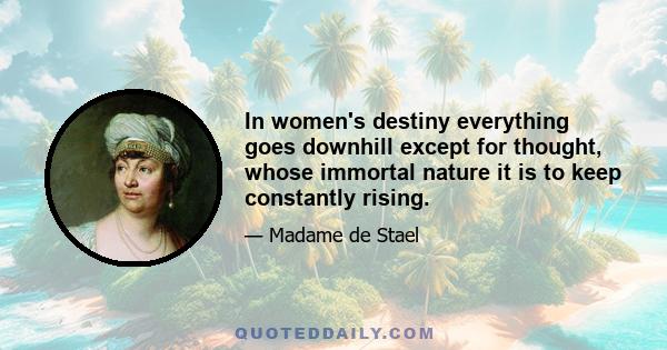 In women's destiny everything goes downhill except for thought, whose immortal nature it is to keep constantly rising.