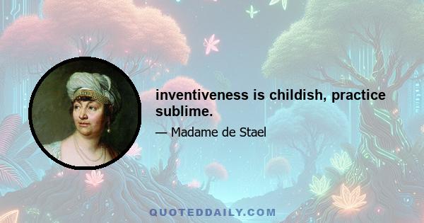 inventiveness is childish, practice sublime.