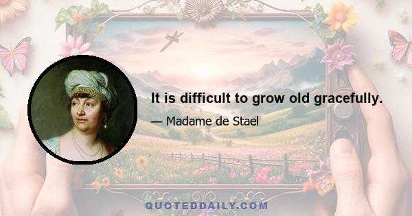 It is difficult to grow old gracefully.