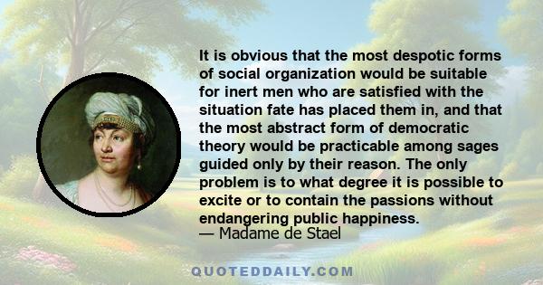 It is obvious that the most despotic forms of social organization would be suitable for inert men who are satisfied with the situation fate has placed them in, and that the most abstract form of democratic theory would