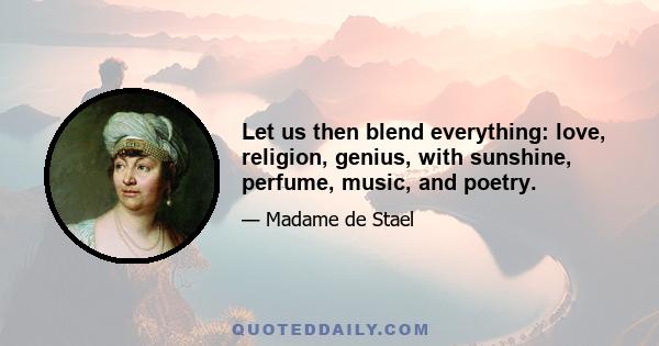 Let us then blend everything: love, religion, genius, with sunshine, perfume, music, and poetry.