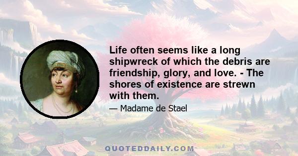 Life often seems like a long shipwreck of which the debris are friendship, glory, and love. - The shores of existence are strewn with them.