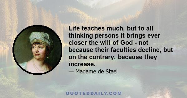 Life teaches much, but to all thinking persons it brings ever closer the will of God - not because their faculties decline, but on the contrary, because they increase.