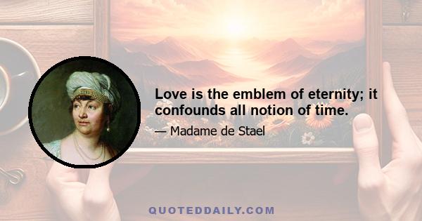 Love is the emblem of eternity; it confounds all notion of time.