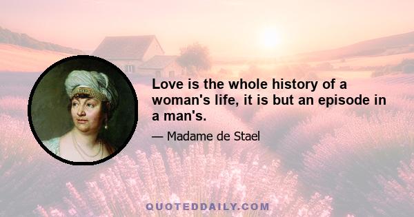 Love is the whole history of a woman's life, it is but an episode in a man's.