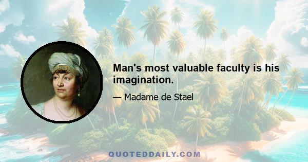 Man's most valuable faculty is his imagination.