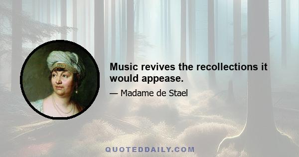 Music revives the recollections it would appease.