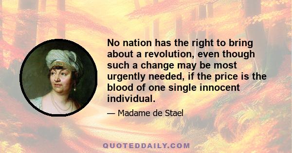 No nation has the right to bring about a revolution, even though such a change may be most urgently needed, if the price is the blood of one single innocent individual.