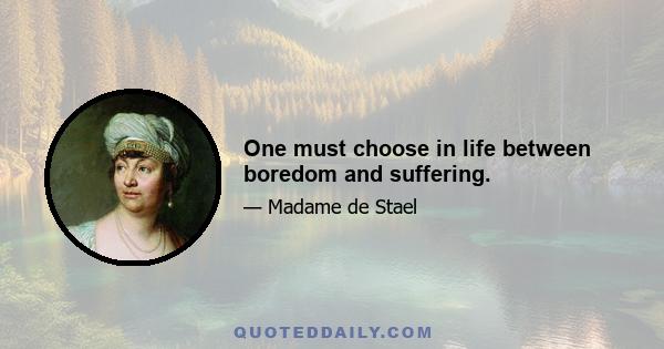 One must choose in life between boredom and suffering.