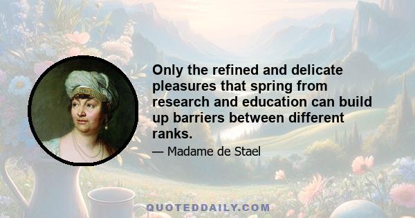 Only the refined and delicate pleasures that spring from research and education can build up barriers between different ranks.