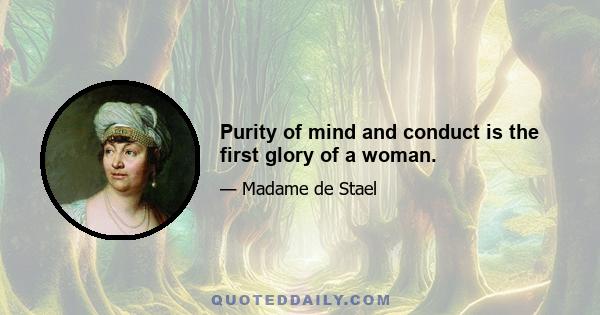 Purity of mind and conduct is the first glory of a woman.