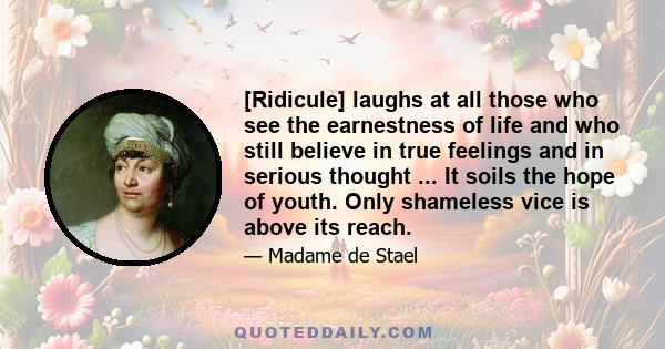 [Ridicule] laughs at all those who see the earnestness of life and who still believe in true feelings and in serious thought ... It soils the hope of youth. Only shameless vice is above its reach.