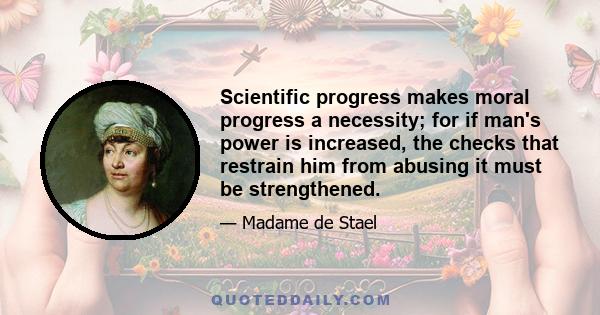 Scientific progress makes moral progress a necessity; for if man's power is increased, the checks that restrain him from abusing it must be strengthened.