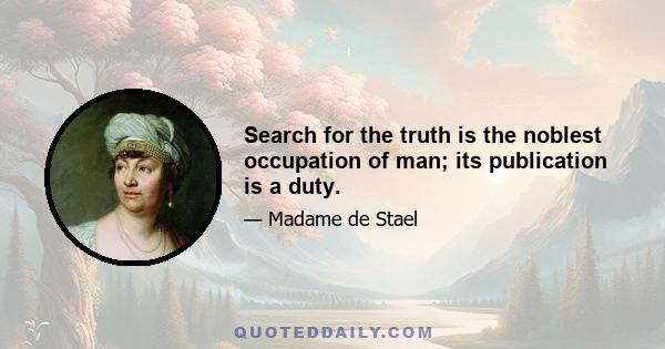 Search for the truth is the noblest occupation of man; its publication is a duty.