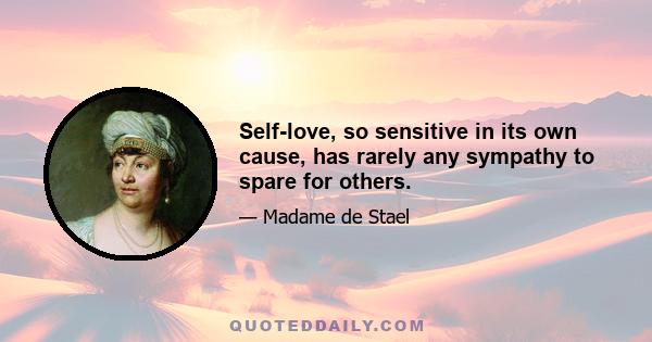 Self-love, so sensitive in its own cause, has rarely any sympathy to spare for others.