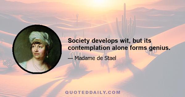 Society develops wit, but its contemplation alone forms genius.