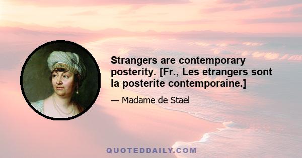 Strangers are contemporary posterity. [Fr., Les etrangers sont la posterite contemporaine.]