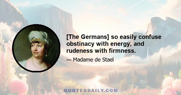 [The Germans] so easily confuse obstinacy with energy, and rudeness with firmness.