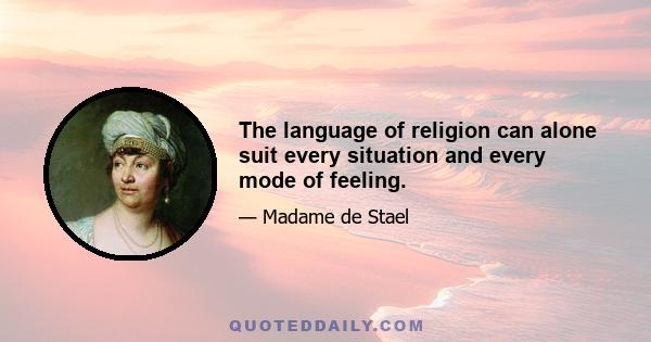 The language of religion can alone suit every situation and every mode of feeling.