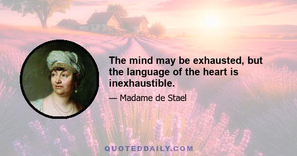 The mind may be exhausted, but the language of the heart is inexhaustible.