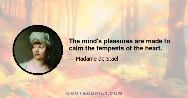 The mind's pleasures are made to calm the tempests of the heart.