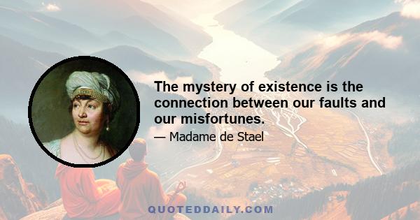 The mystery of existence is the connection between our faults and our misfortunes.