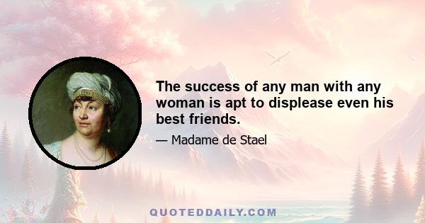 The success of any man with any woman is apt to displease even his best friends.