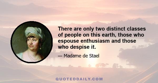 There are only two distinct classes of people on this earth, those who espouse enthusiasm and those who despise it.