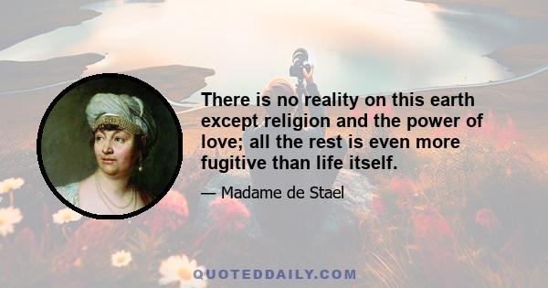 There is no reality on this earth except religion and the power of love; all the rest is even more fugitive than life itself.