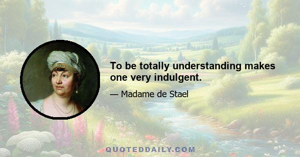 To be totally understanding makes one very indulgent.