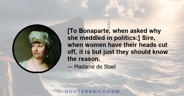 [To Bonaparte, when asked why she meddled in politics:] Sire, when women have their heads cut off, it is but just they should know the reason.