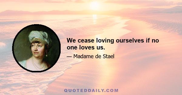 We cease loving ourselves if no one loves us.