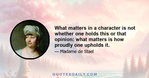 What matters in a character is not whether one holds this or that opinion: what matters is how proudly one upholds it.