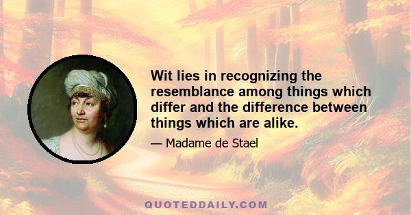 Wit lies in recognizing the resemblance among things which differ and the difference between things which are alike.