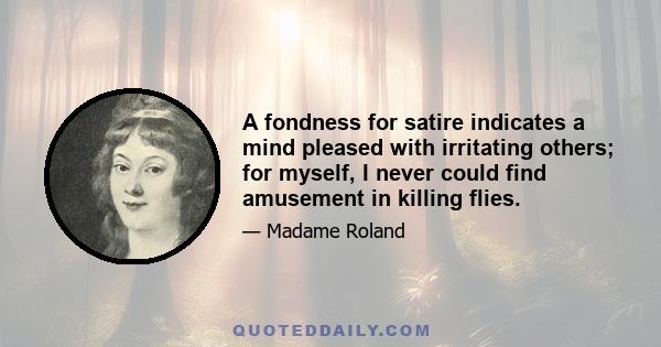 A fondness for satire indicates a mind pleased with irritating others; for myself, I never could find amusement in killing flies.