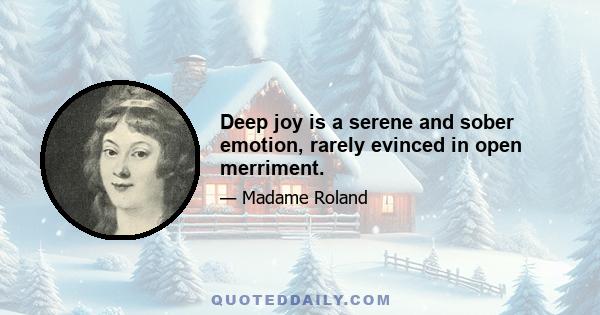 Deep joy is a serene and sober emotion, rarely evinced in open merriment.