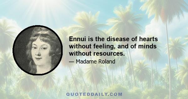 Ennui is the disease of hearts without feeling, and of minds without resources.