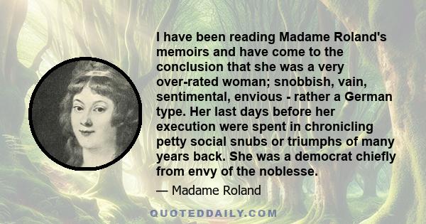 I have been reading Madame Roland's memoirs and have come to the conclusion that she was a very over-rated woman; snobbish, vain, sentimental, envious - rather a German type. Her last days before her execution were