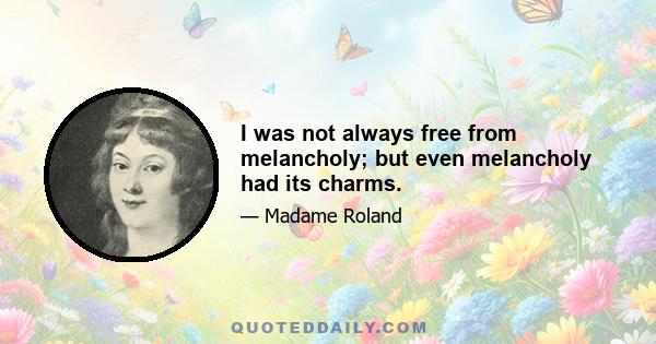 I was not always free from melancholy; but even melancholy had its charms.