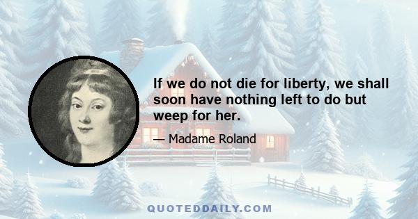 If we do not die for liberty, we shall soon have nothing left to do but weep for her.