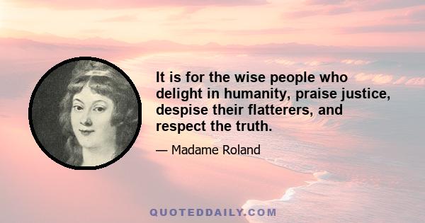 It is for the wise people who delight in humanity, praise justice, despise their flatterers, and respect the truth.